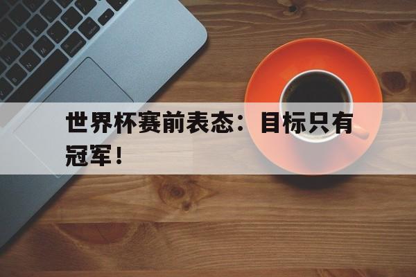 开云线上官网-世界杯赛前表态：目标只有冠军！后缀