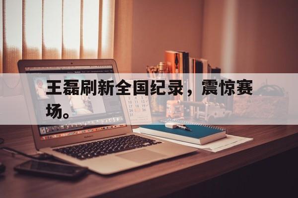 开云线上官网-王磊刷新全国纪录，震惊赛场。后缀