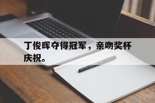开云线上软件-丁俊晖夺得冠军，亲吻奖杯庆祝。后缀