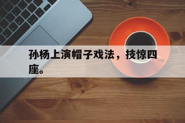 开云线上软件-孙杨上演帽子戏法，技惊四座。后缀