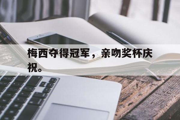 开云线上官网-梅西夺得冠军，亲吻奖杯庆祝。