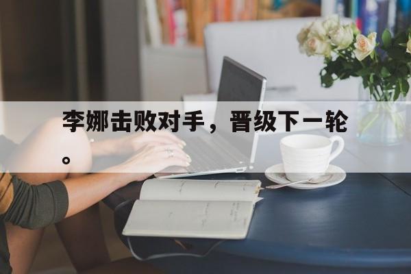 开云线上官网-李娜击败对手，晋级下一轮。