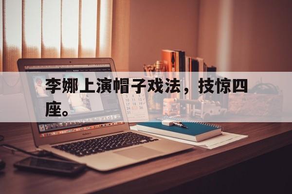 开云线上软件-李娜上演帽子戏法，技惊四座。