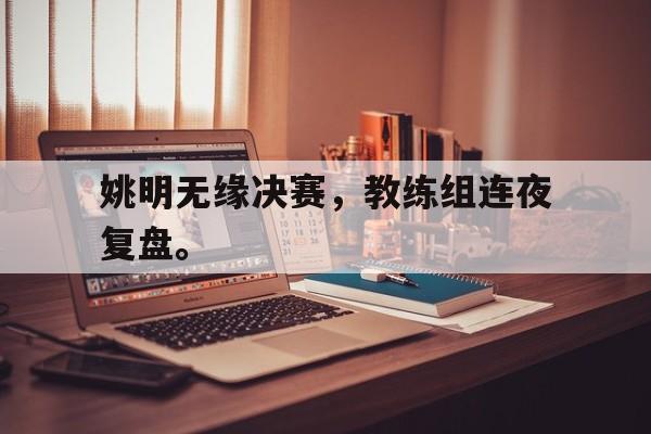 开云线上软件-姚明无缘决赛，教练组连夜复盘。