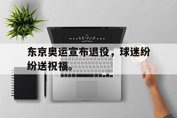 开云线上软件-东京奥运宣布退役，球迷纷纷送祝福。
