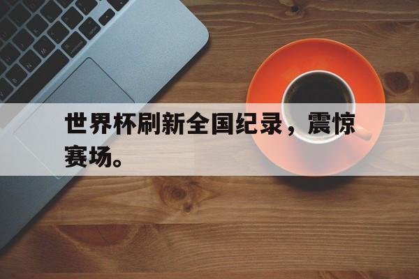 开云线上软件-世界杯刷新全国纪录，震惊赛场。