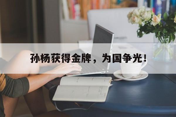 开云线上官网-孙杨获得金牌，为国争光！