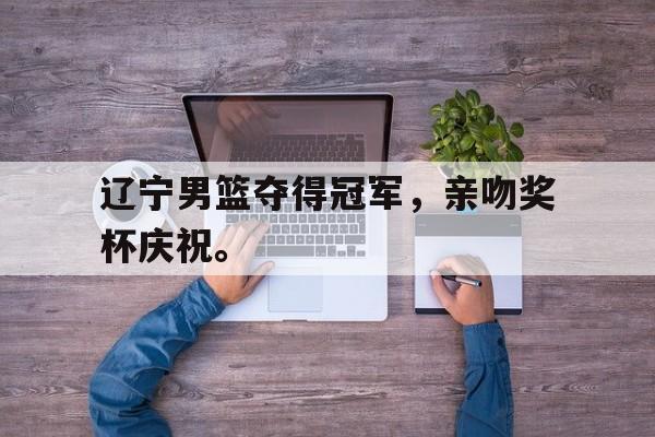 开云线上官网-辽宁男篮夺得冠军，亲吻奖杯庆祝。