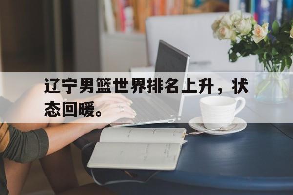 开云线上软件-辽宁男篮世界排名上升，状态回暖。