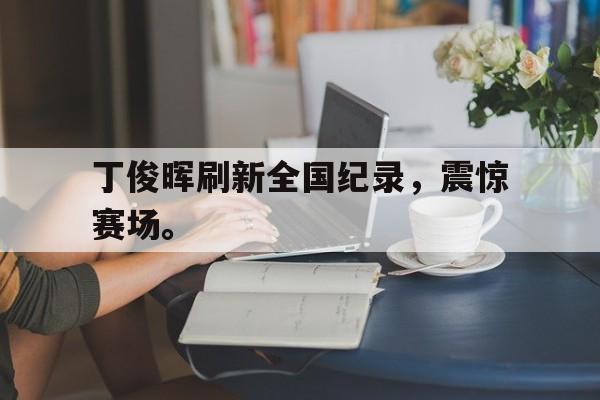 开云线上官网-丁俊晖刷新全国纪录，震惊赛场。