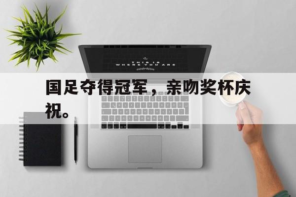 开云线上官网-国足夺得冠军，亲吻奖杯庆祝。