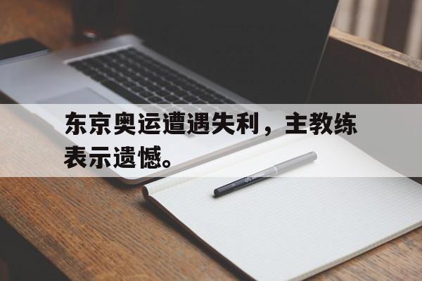 开云线上软件-东京奥运遭遇失利，主教练表示遗憾。