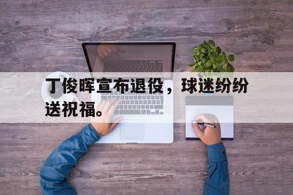 开云线上软件-丁俊晖宣布退役，球迷纷纷送祝福。