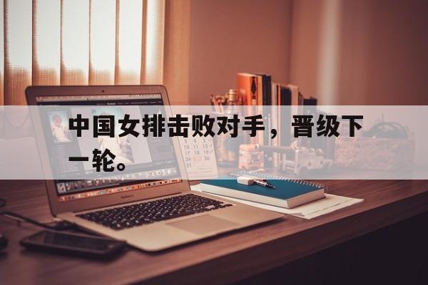 开云线上官网-中国女排击败对手，晋级下一轮。