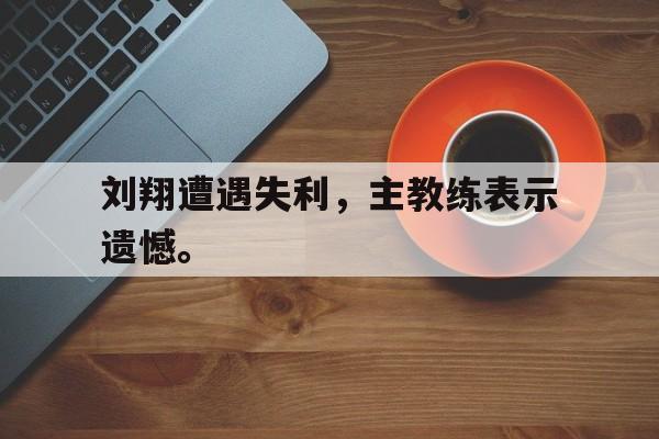 开云线上官网-刘翔遭遇失利，主教练表示遗憾。