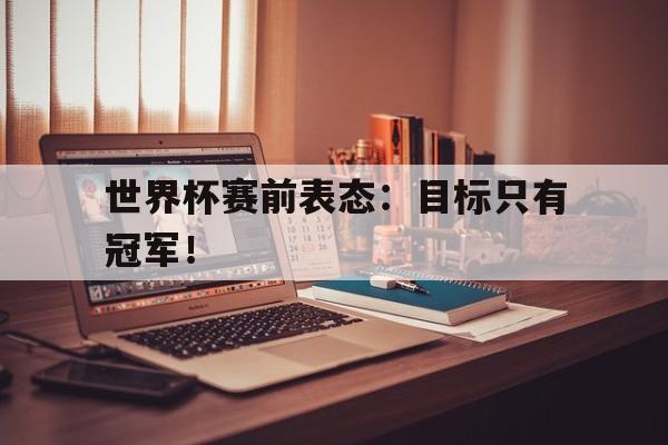 开云线上官网-世界杯赛前表态：目标只有冠军！