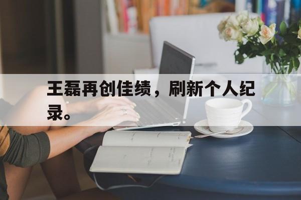 开云线上官网-王磊再创佳绩，刷新个人纪录。