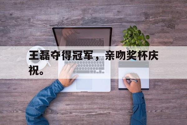 开云线上官网-王磊夺得冠军，亲吻奖杯庆祝。