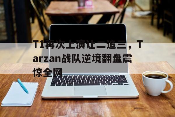 开云线上软件-T1再次上演让二追三，Tarzan战队逆境翻盘震惊全网