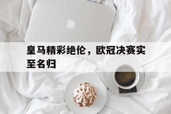 开云线上软件-皇马精彩绝伦，欧冠决赛实至名归