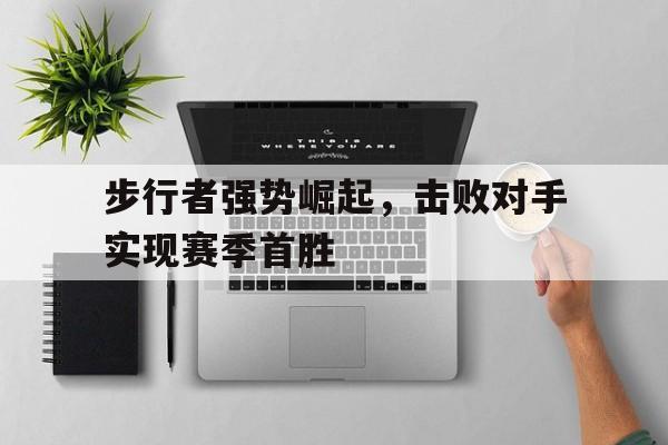 开云线上官网-步行者强势崛起，击败对手实现赛季首胜