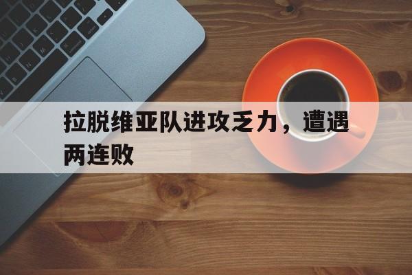 开云线上官网-拉脱维亚队进攻乏力，遭遇两连败