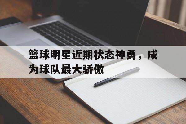 开云线上官网-篮球明星近期状态神勇，成为球队最大骄傲