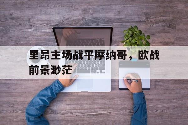 开云线上官网-里昂主场战平摩纳哥，欧战前景渺茫