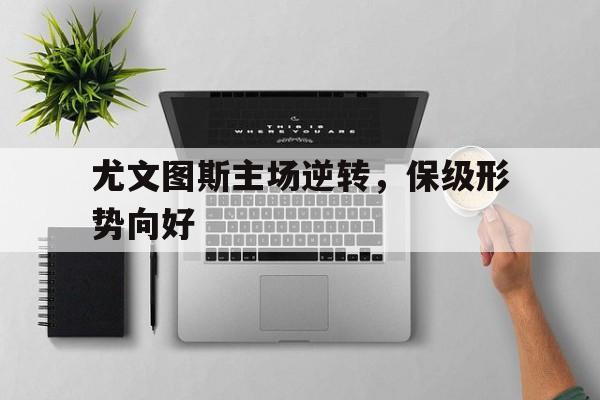 开云线上软件-尤文图斯主场逆转，保级形势向好