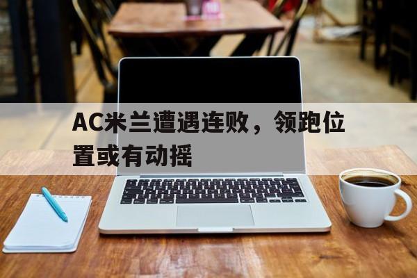 开云线上官网-AC米兰遭遇连败，领跑位置或有动摇